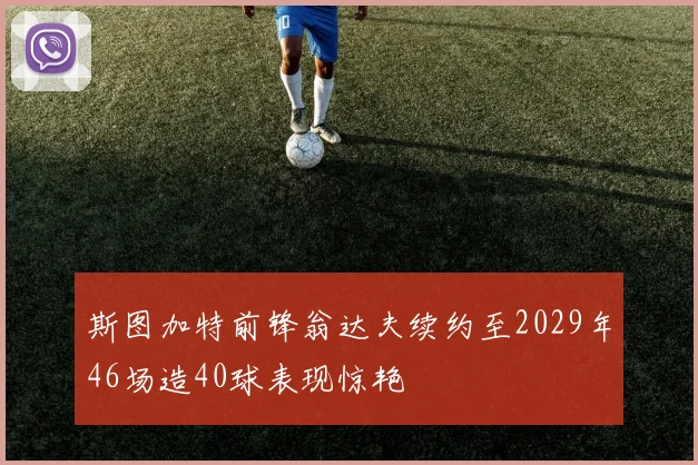 斯图加特前锋翁达夫续约至2029年46场造40球表现惊艳