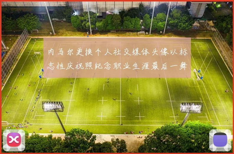 内马尔更换个人社交媒体头像以标志性庆祝照纪念职业生涯最后一舞