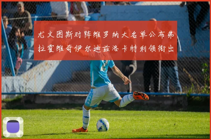 尤文图斯对阵维罗纳大名单公布弗拉霍维奇伊尔迪兹洛卡特利领衔出战