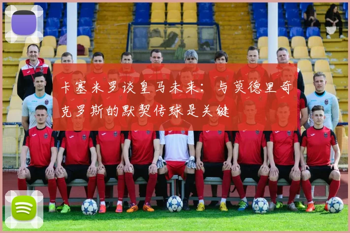 卡塞米罗谈皇马未来：与莫德里奇克罗斯的默契传球是关键