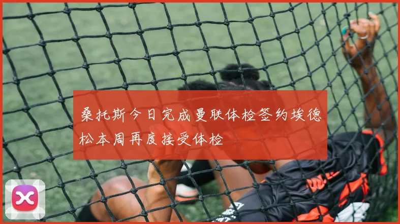 桑托斯今日完成曼联体检签约埃德松本周再度接受体检