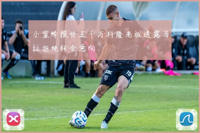 小蜜蜂报价五千万科隆老板透露马拉拒绝转会意向
