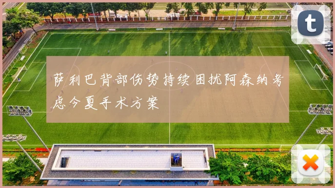 萨利巴背部伤势持续困扰阿森纳考虑今夏手术方案
