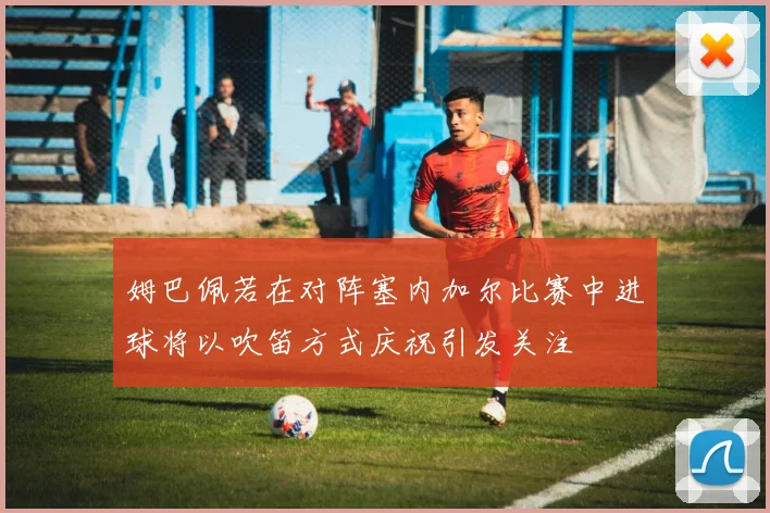 姆巴佩若在对阵塞内加尔比赛中进球将以吹笛方式庆祝引发关注