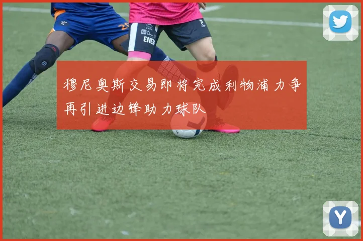 穆尼奥斯交易即将完成利物浦力争再引进边锋助力球队