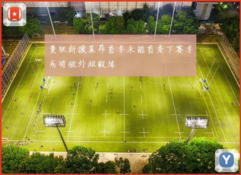 曼联新援莱昂首季未能首秀下赛季或将被外租锻炼