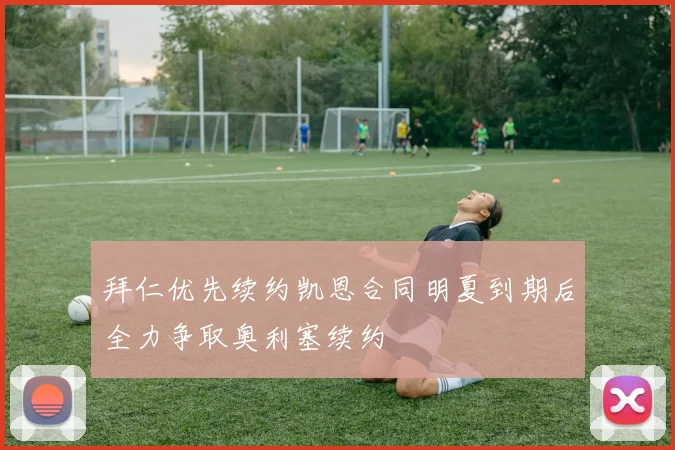 拜仁优先续约凯恩合同明夏到期后全力争取奥利塞续约