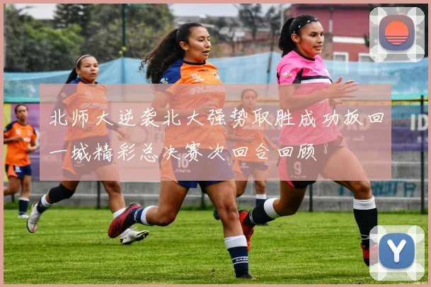 北师大逆袭北大强势取胜成功扳回一城精彩总决赛次回合回顾