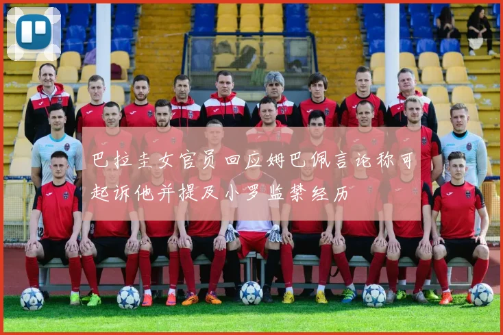 巴拉圭女官员回应姆巴佩言论称可起诉他并提及小罗监禁经历