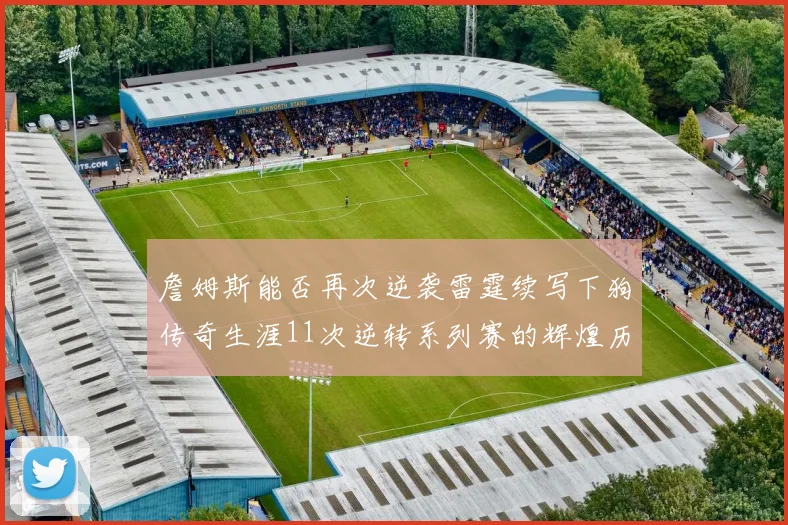 詹姆斯能否再次逆袭雷霆续写下狗传奇生涯11次逆转系列赛的辉煌历史