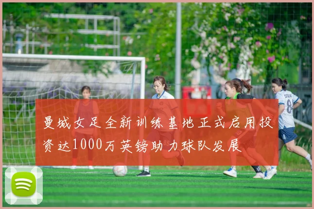曼城女足全新训练基地正式启用投资达1000万英镑助力球队发展