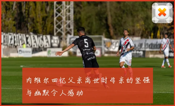 内维尔回忆父亲离世时母亲的坚强与幽默令人感动