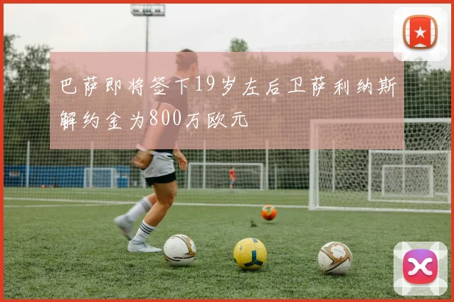 巴萨即将签下19岁左后卫萨利纳斯解约金为800万欧元