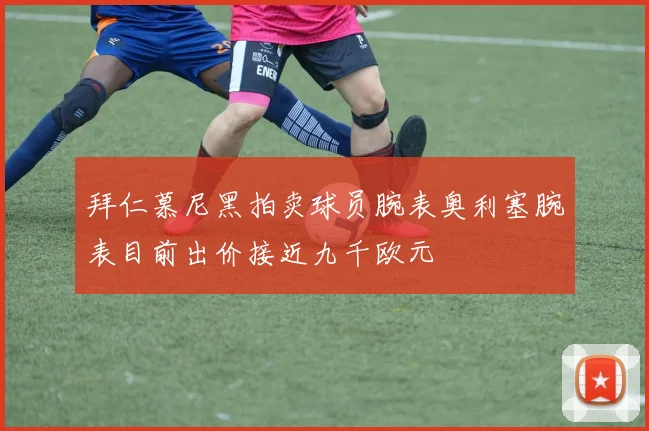拜仁慕尼黑拍卖球员腕表奥利塞腕表目前出价接近九千欧元