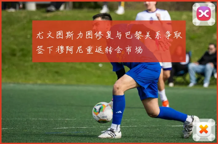 尤文图斯力图修复与巴黎关系争取签下穆阿尼重返转会市场