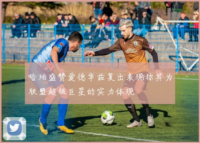 哈珀盛赞爱德华兹复出表现称其为联盟超级巨星的实力体现