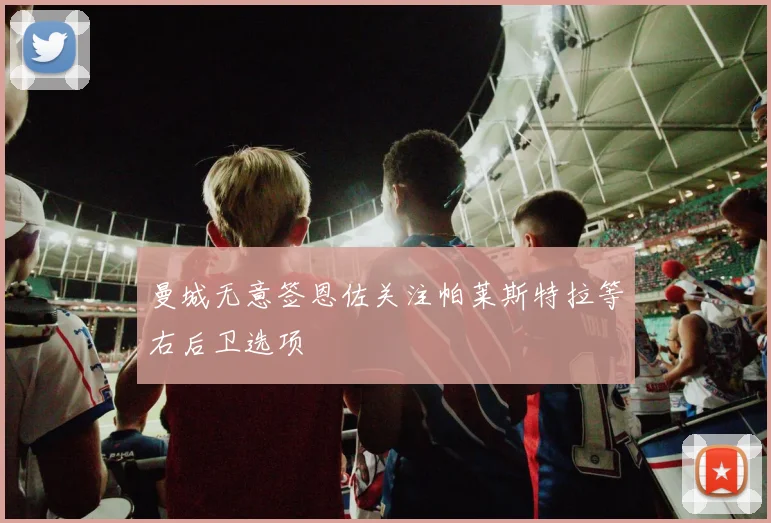 曼城无意签恩佐关注帕莱斯特拉等右后卫选项