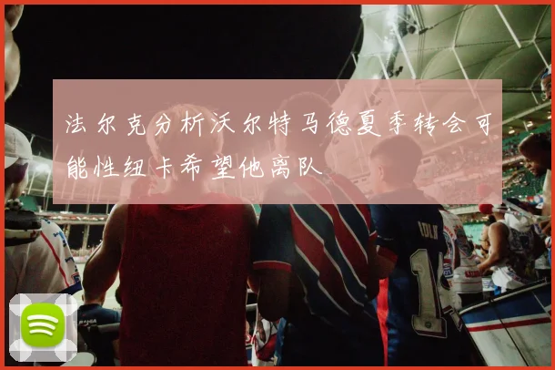 法尔克分析沃尔特马德夏季转会可能性纽卡希望他离队