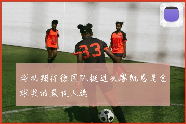 海纳期待德国队挺进决赛凯恩是金球奖的最佳人选