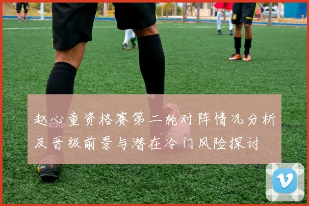 赵心童资格赛第二轮对阵情况分析及晋级前景与潜在冷门风险探讨